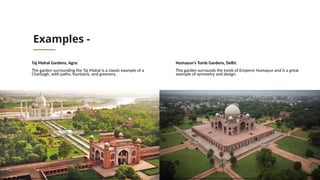 Examples -
Taj Mahal Gardens, Agra:
The garden surrounding the Taj Mahal is a classic example of a
Charbagh, with paths, fountains, and greenery.
Humayun’s Tomb Gardens, Delhi:
This garden surrounds the tomb of Emperor Humayun and is a great
example of symmetry and design.
https://www.tripadvisor.in/AttractionProductReview-g304551-d27435268-From_Delhi_to_Taj_Mahal_and_Agra_Tour_By_Superfast_Train-New_Delhi_National_Capita.html https://the.akdn/en/resources-media/multimedia/photographs/noble-structure-returned-glory-humayuns-tomb-complex-delhi-india
 