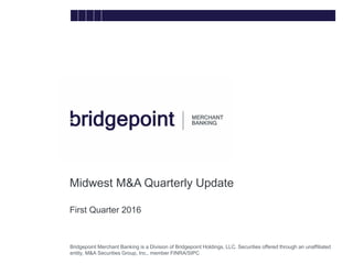 Bridgepoint Merchant Banking is a Division of Bridgepoint Holdings, LLC. Securities offered through an unaffiliated
entity, M&A Securities Group, Inc., member FINRA/SIPC
Midwest M&A Quarterly Update
First Quarter 2016
bridg
e
 