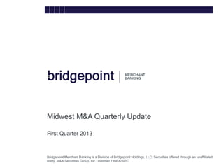 Bridgepoint Merchant Banking is a Division of Bridgepoint Holdings, LLC. Securities offered through an unaffiliated
entity, M&A Securities Group, Inc., member FINRA/SIPC
Midwest M&A Quarterly Update
First Quarter 2013
bridg
e
 