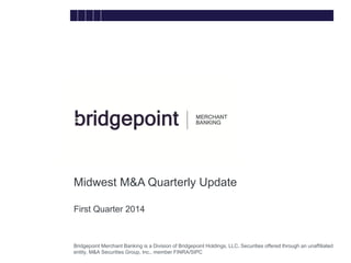 Bridgepoint Merchant Banking is a Division of Bridgepoint Holdings, LLC. Securities offered through an unaffiliated
entity, M&A Securities Group, Inc., member FINRA/SIPC
Midwest M&A Quarterly Update
First Quarter 2014
bridg
e
 