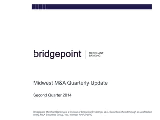 Bridgepoint Merchant Banking is a Division of Bridgepoint Holdings, LLC. Securities offered through an unaffiliated
entity, M&A Securities Group, Inc., member FINRA/SIPC
Midwest M&A Quarterly Update
Second Quarter 2014
bridg
e
 