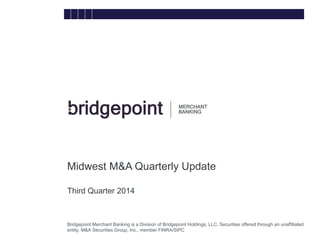Bridgepoint Merchant Banking is a Division of Bridgepoint Holdings, LLC. Securities offered through an unaffiliated entity, M&A Securities Group, Inc., member FINRA/SIPC 
Midwest M&A Quarterly Update 
Third Quarter 2014 
bridge  