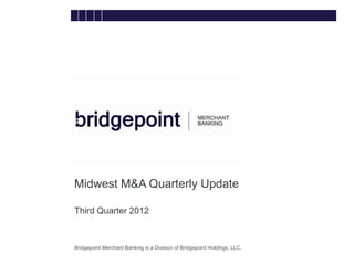 Midwest M&A Quarterly Update

        Third Quarter 2012


bridg
        Bridgepoint Merchant Banking is a Division of Bridgepoint Holdings, LLC. Securities offered through an unaffiliated
e       entity, M&A Securities Group, Inc., member FINRA/SIPC
 