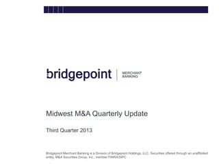 Midwest M&A Quarterly Update
Third Quarter 2013
bridg
e

Bridgepoint Merchant Banking is a Division of Bridgepoint Holdings, LLC. Securities offered through an unaffiliated
entity, M&A Securities Group, Inc., member FINRA/SIPC

 