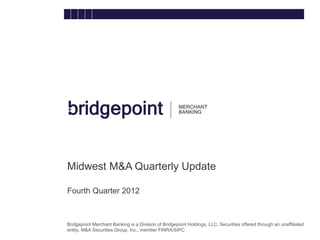 Midwest M&A Quarterly Update

        Fourth Quarter 2012


bridg
        Bridgepoint Merchant Banking is a Division of Bridgepoint Holdings, LLC. Securities offered through an unaffiliated
e       entity, M&A Securities Group, Inc., member FINRA/SIPC
 