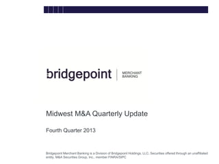 Midwest M&A Quarterly Update
Fourth Quarter 2013
bridg
e

Bridgepoint Merchant Banking is a Division of Bridgepoint Holdings, LLC. Securities offered through an unaffiliated
entity, M&A Securities Group, Inc., member FINRA/SIPC

 