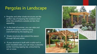 Pergolas in Landscape
 Pergolas and other shade structures are the
perfect way of enjoying the outdoors even
when the con...