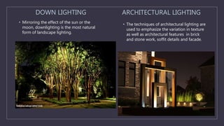 DOWN LIGHTING
• Mirroring the effect of the sun or the
moon, downlighting is the most natural
form of landscape lighting.
ARCHITECTURAL LIGHTING
• The techniques of architectural lighting are
used to emphasize the variation in texture
as well as architectural features in brick
and stone work, soffit details and facade.
 