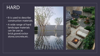 HARD
• It is used to describe
construction materials.
• A wide range of hard
landscape materials
can be use as
brick,gravel,rockor
stone,concrete,etc .
 