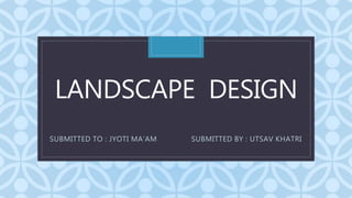 CLANDSCAPE DESIGN
SUBMITTED TO : JYOTI MA’AM SUBMITTED BY : UTSAV KHATRI
 