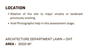 Relation of the site to major streets or landmark
previously existing.
LOCATION
ARCHITECTURE DEPARTMENT LAWN + OHT
AREA : 3000 M²
Ariel Photographs help in this assessment stage.
 