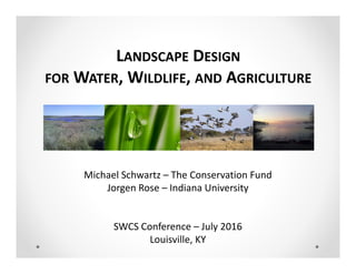 LANDSCAPE DESIGN
FOR WATER, WILDLIFE, AND AGRICULTURE
Michael Schwartz – The Conservation Fund
Jorgen Rose – Indiana University
SWCS Conference – July 2016
Louisville, KY
 