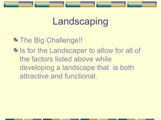 Landscaping
The Big Challenge!!
Is for the Landscaper to allow for all of
the factors listed above while
developing a land...