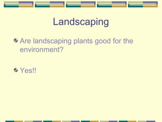 Landscaping
Are landscaping plants good for the
environment?
Yes!!
 