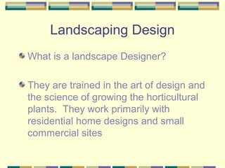 Landscaping Design
What is a landscape Designer?
They are trained in the art of design and
the science of growing the hort...