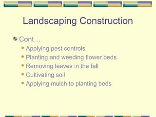 Landscaping Construction
Cont…
Applying pest controls
Planting and weeding flower beds
Removing leaves in the fall
Cul...
