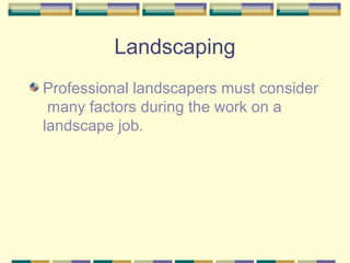 Landscaping
Professional landscapers must consider
many factors during the work on a
landscape job.
 