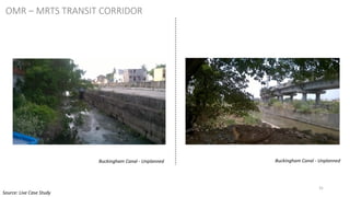 31
Buckingham Canal - Unplanned Buckingham Canal - Unplanned
OMR – MRTS TRANSIT CORRIDOR
Source: Live Case Study
 