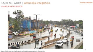 42
Existing condition
ALANDUR METRO STATION
CMRL NETWORK | intermodal integration
Source: CMRL report on challenges in multimodal transportation in Chennai City
 