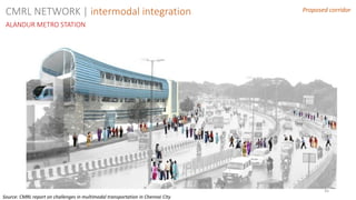 43
Proposed corridor
ALANDUR METRO STATION
CMRL NETWORK | intermodal integration
Source: CMRL report on challenges in multimodal transportation in Chennai City
 