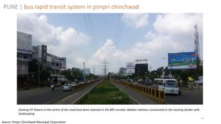 57
Existing HT Towers in the centre of the road have been retained in the BRT corridor. Median Stations constructed in the existing divider with
landscaping.
PUNE | bus rapid transit system in pimpri chinchwad
Source: Pimpri Chinchwad Municipal Corporation
 