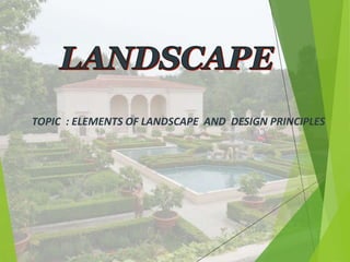 TOPIC : ELEMENTS OF LANDSCAPE AND DESIGN PRINCIPLES
 