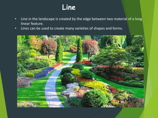 Line
• Line in the landscape is created by the edge between two material of a long
linear feature.
• Lines can be used to create many varieties of shapes and forms.
 