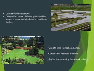 • Lines should be dramatic.
• Done with a sense of flamboyancy and be
very expressive in their shape in curvilinear
design.
•Straight lines = direction change.
•Curved lines =relaxed moment.
•Angled lines=creating framework or bond.
 