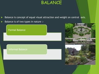 BALANCE
 Balance is concept of equal visual attraction and weight on central axis.
 Balance is of two types in nature :-
Formal Balance
Informal Balance
 