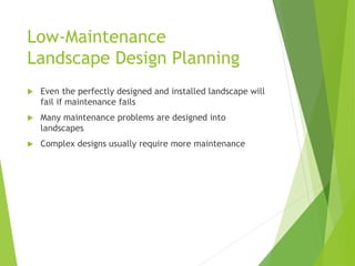Low-Maintenance
Landscape Design Planning
 Even the perfectly designed and installed landscape will
fail if maintenance fails
 Many maintenance problems are designed into
landscapes
 Complex designs usually require more maintenance
 
