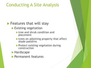 Conducting A Site Analysis
 Features that will stay
 Existing vegetation
tree and shrub condition and
placement
trees on adjoining property that affect
shade patterns
Protect existing vegetation during
construction
 Hardscape
 Permanent features
 
