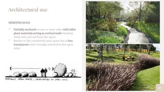 87
Architectural use
SEMIOPEN SPACE
• Partially enclosed on one or more sides with taller
plant materials acting as vertical walls blocking
views into and out from the space.
• Similar to the completely open space but is less
transparent while strongly oriented to the open
sides.
 
