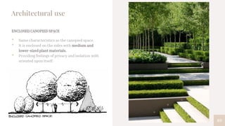 89
Architectural use
ENCLOSED CANOPIED SPACE
• Same characteristics as the canopied space.
• It is enclosed on the sides with medium and
lower-sized plant materials.
• Providing feelings of privacy and isolation with
oriented upon itself.
 