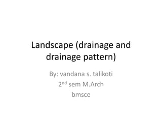 Landscape (drainage and
drainage pattern)
By: vandana s. talikoti
2nd sem M.Arch
bmsce
 