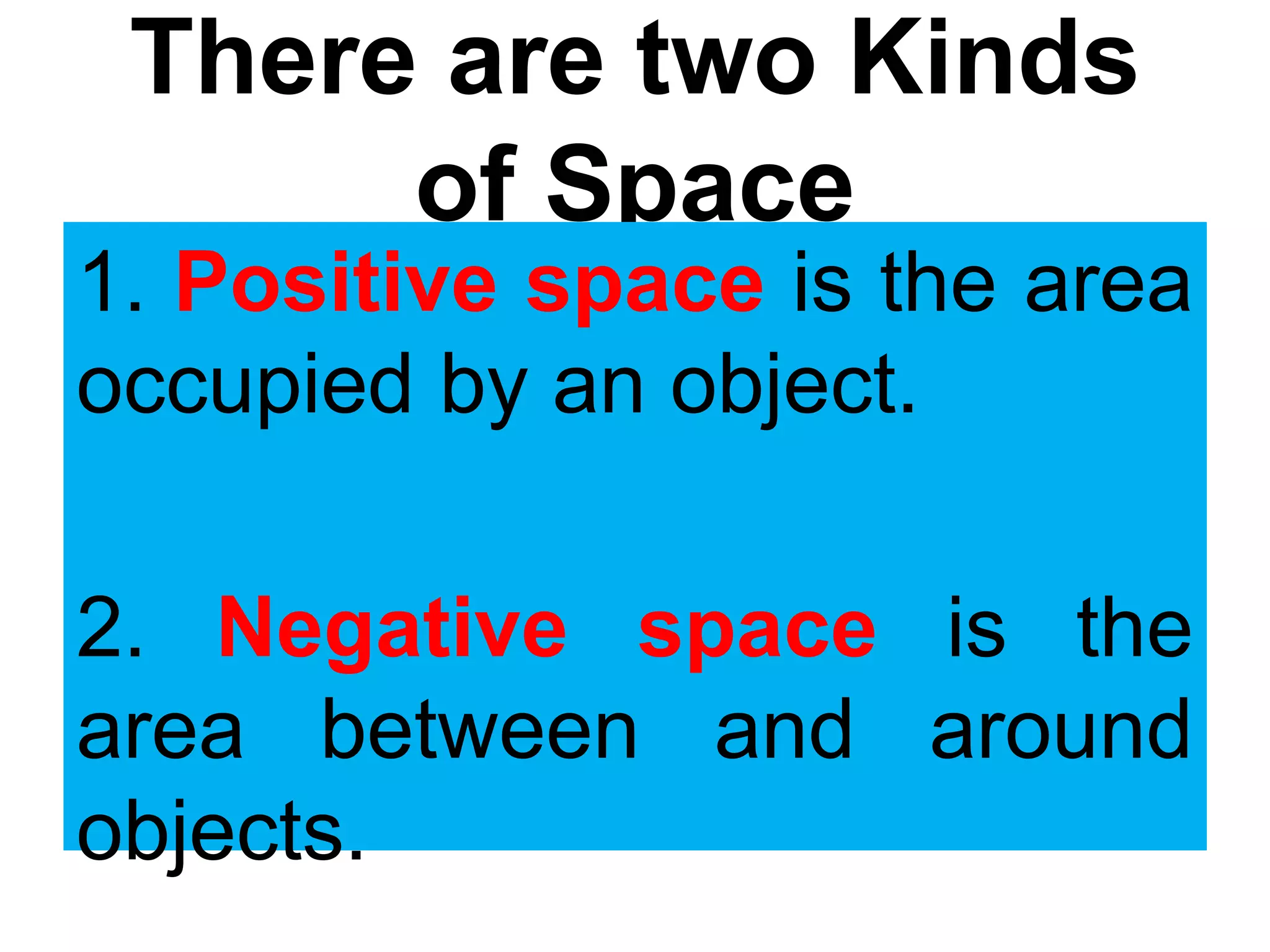 There are two Kinds
of Space
1. Positive space is the area
occupied by an object.
2. Negative space is the
area between and around
objects.