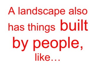 A landscape also
has things built
by people,
like…