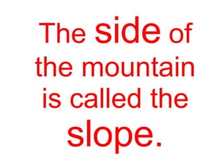 The side of
the mountain
is called the
slope.