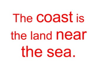 The coast is
the land near
the sea.