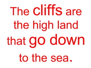 The cliffs are
the high land
that go down
to the sea.