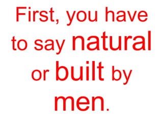 First, you have
to say natural
or built by
men.