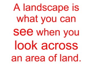 A landscape is
what you can
see when you
look across
an area of land.