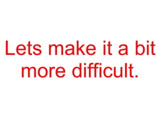 Lets make it a bit
more difficult.