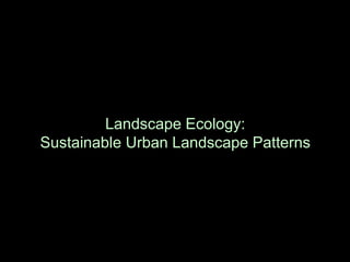 Landscape Ecology:
Sustainable Urban Landscape Patterns
 