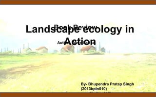 Landscape ecology in
Action
Book Review
By- Bhupendra Pratap Singh
(2013bpln010)
Madhavi Nikose
Author- Almo Farina
 