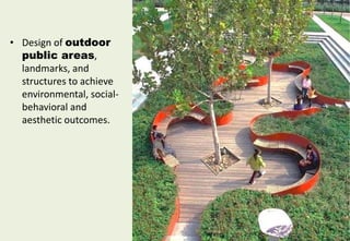 • Design of outdoor
public areas,
landmarks, and
structures to achieve
environmental, social-
behavioral and
aesthetic outcomes.
 