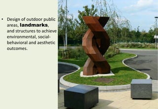 • Design of outdoor public
areas, landmarks,
and structures to achieve
environmental, social-
behavioral and aesthetic
outcomes.
 
