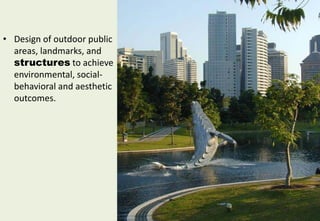 • Design of outdoor public
areas, landmarks, and
structures to achieve
environmental, social-
behavioral and aesthetic
outcomes.
 
