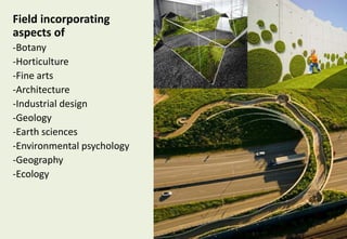Field incorporating
aspects of
-Botany
-Horticulture
-Fine arts
-Architecture
-Industrial design
-Geology
-Earth sciences
-Environmental psychology
-Geography
-Ecology
 