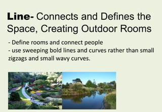 Line- Connects and Defines the
Space, Creating Outdoor Rooms
- Define rooms and connect people
- use sweeping bold lines and curves rather than small
zigzags and small wavy curves.
 