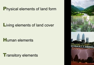 Physical elements of land form
Living elements of land cover
Human elements
Transitory elements
 